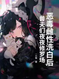 恶毒雌性洗白后，兽夫们夜夜修罗场！